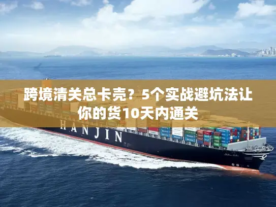 跨境清关总卡壳？5个实战避坑法让你的货10天内通关