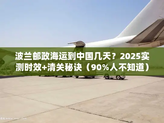波兰邮政海运到中国几天？2025实测时效+清关秘诀（90%人不知道）