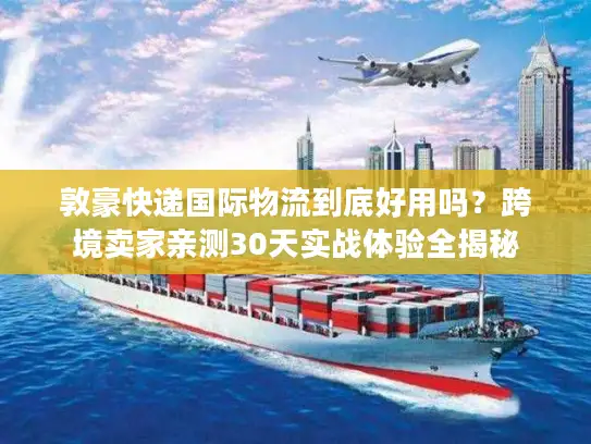 敦豪快递国际物流到底好用吗？跨境卖家亲测30天实战体验全揭秘