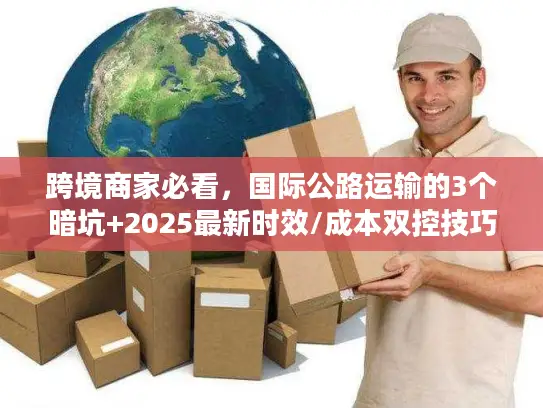 跨境商家必看，国际公路运输的3个暗坑+2025最新时效/成本双控技巧