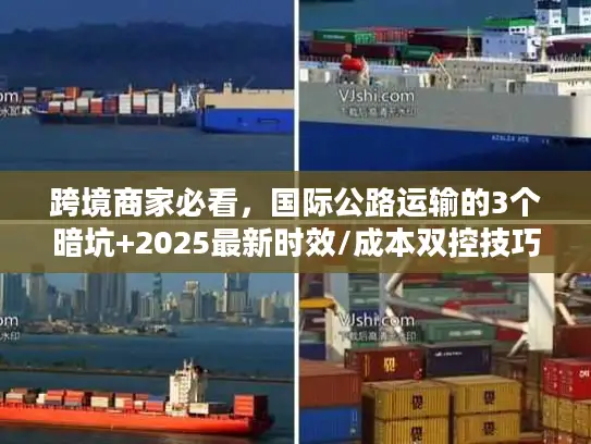 跨境商家必看，国际公路运输的3个暗坑+2025最新时效/成本双控技巧