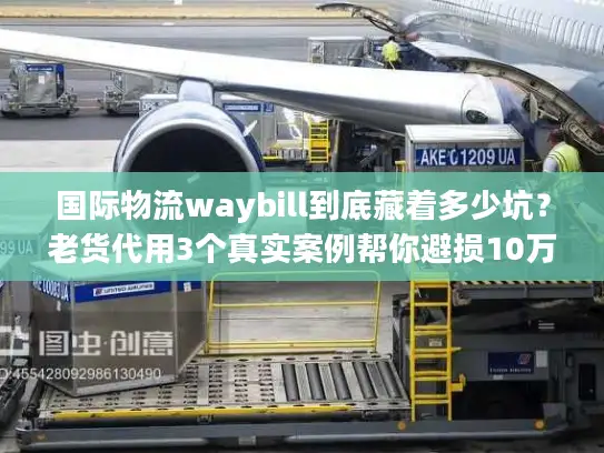 国际物流waybill到底藏着多少坑？老货代用3个真实案例帮你避损10万+