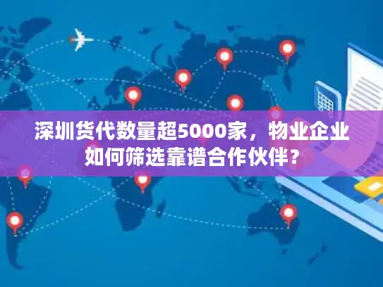 深圳货代数量超5000家，物业企业如何筛选靠谱合作伙伴？