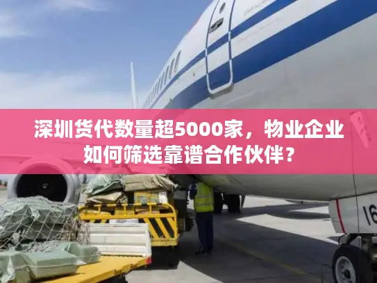 深圳货代数量超5000家，物业企业如何筛选靠谱合作伙伴？