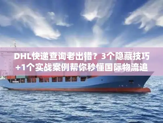 DHL快递查询老出错？3个隐藏技巧+1个实战案例帮你秒懂国际物流追踪