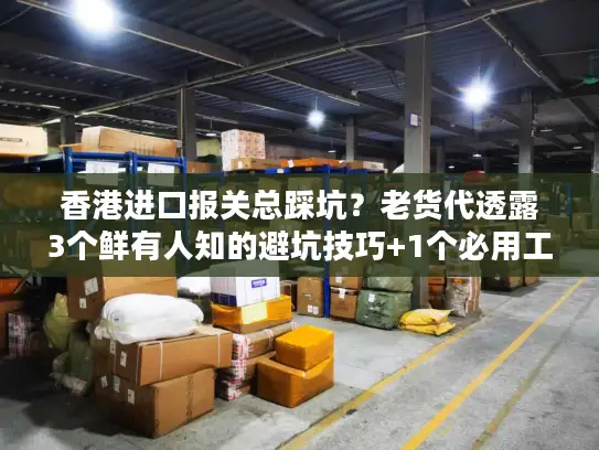 香港进口报关总踩坑？老货代透露3个鲜有人知的避坑技巧+1个必用工具