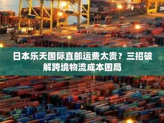 日本乐天国际直邮运费太贵？三招破解跨境物流成本困局