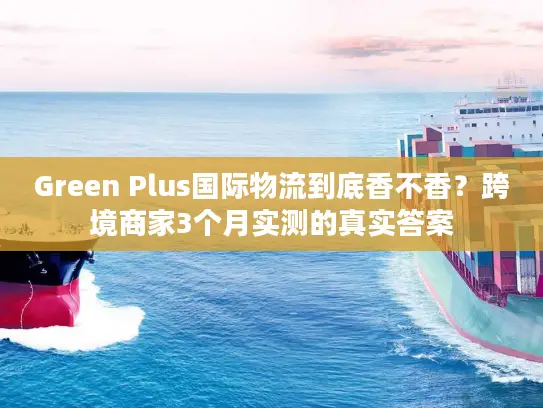 Green Plus国际物流到底香不香？跨境商家3个月实测的真实答案
