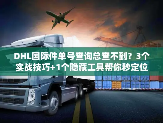 DHL国际件单号查询总查不到？3个实战技巧+1个隐藏工具帮你秒定位