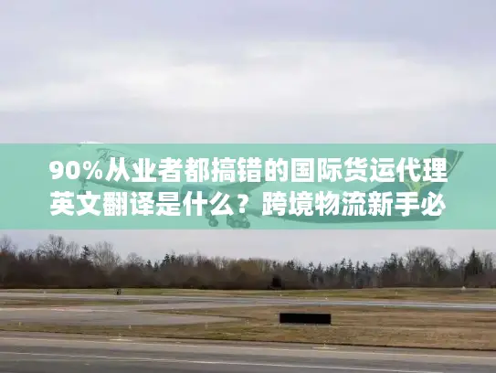 90%从业者都搞错的国际货运代理英文翻译是什么？跨境物流新手必看