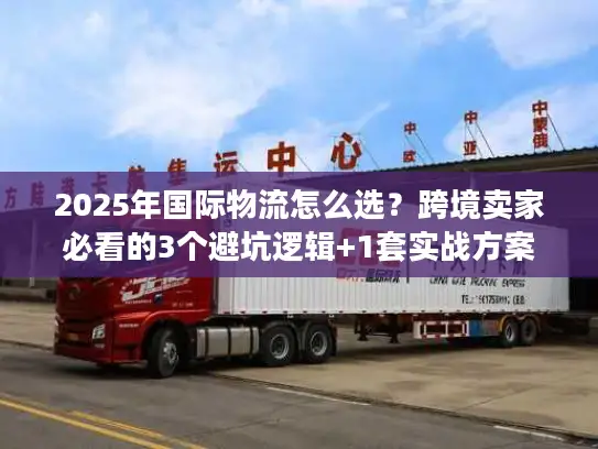 2025年国际物流怎么选？跨境卖家必看的3个避坑逻辑+1套实战方案