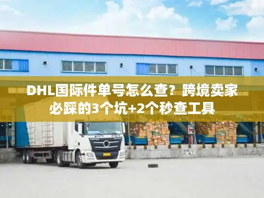 DHL国际件单号怎么查？跨境卖家必踩的3个坑+2个秒查工具