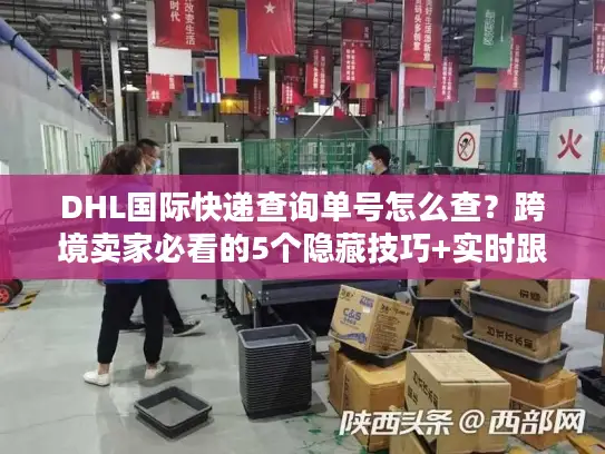 DHL国际快递查询单号怎么查？跨境卖家必看的5个隐藏技巧+实时跟踪避坑指南