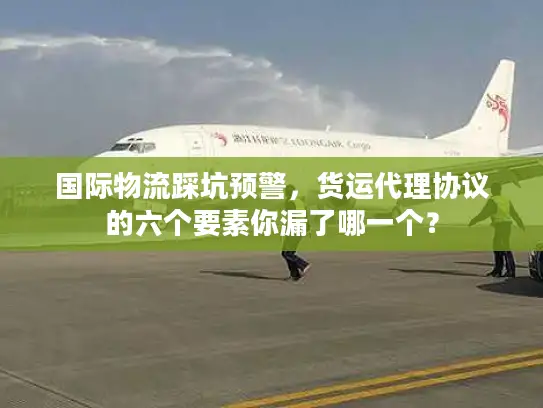 国际物流踩坑预警，货运代理协议的六个要素你漏了哪一个？