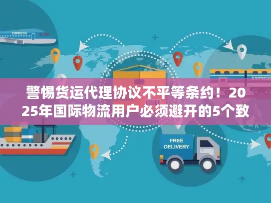 警惕货运代理协议不平等条约！2025年国际物流用户必须避开的5个致命陷阱
