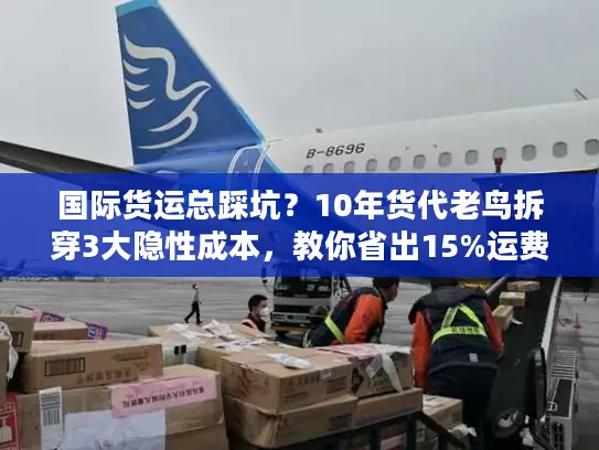 国际货运总踩坑？10年货代老鸟拆穿3大隐性成本，教你省出15%运费