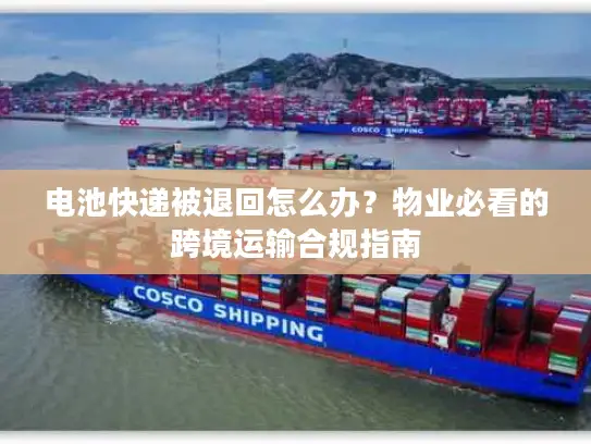 电池快递被退回怎么办？物业必看的跨境运输合规指南