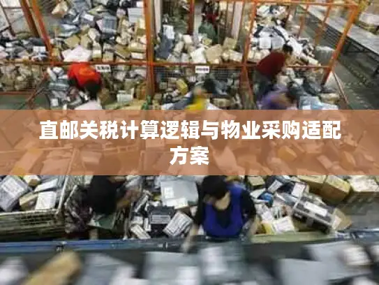 直邮关税计算逻辑与物业采购适配方案