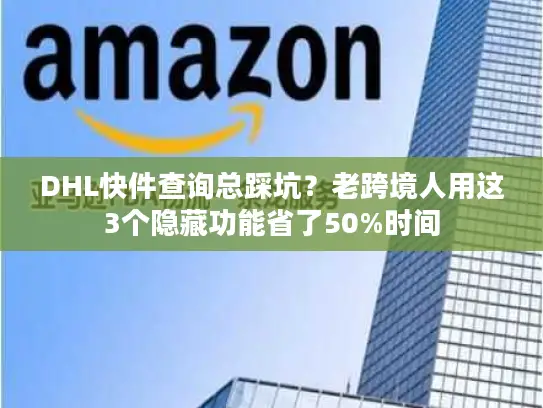 DHL快件查询总踩坑？老跨境人用这3个隐藏功能省了50%时间