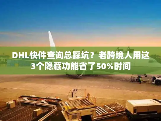 DHL快件查询总踩坑？老跨境人用这3个隐藏功能省了50%时间