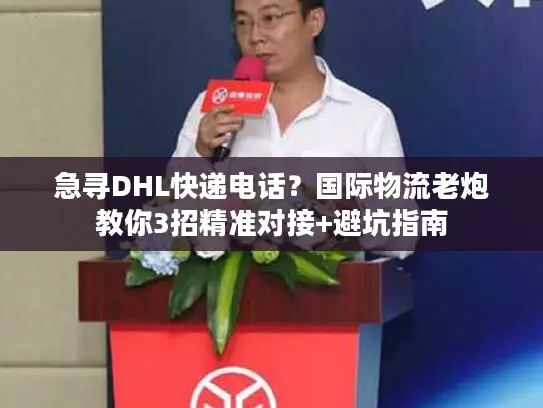 急寻DHL快递电话？国际物流老炮教你3招精准对接+避坑指南