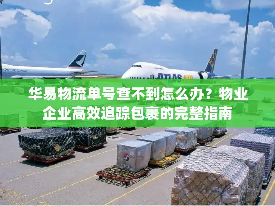华易物流单号查不到怎么办？物业企业高效追踪包裹的完整指南