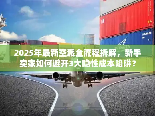 2025年最新空派全流程拆解，新手卖家如何避开3大隐性成本陷阱？
