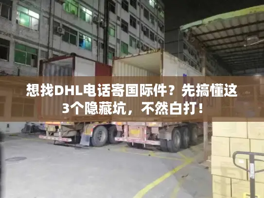 想找DHL电话寄国际件？先搞懂这3个隐藏坑，不然白打！