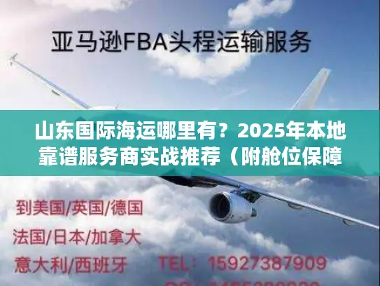 山东国际海运哪里有？2025年本地靠谱服务商实战推荐（附舱位保障方案）