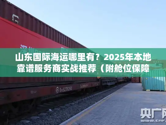 山东国际海运哪里有？2025年本地靠谱服务商实战推荐（附舱位保障方案）