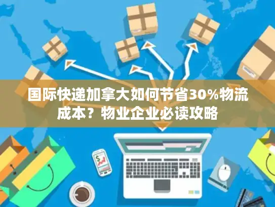 国际快递加拿大如何节省30%物流成本？物业企业必读攻略