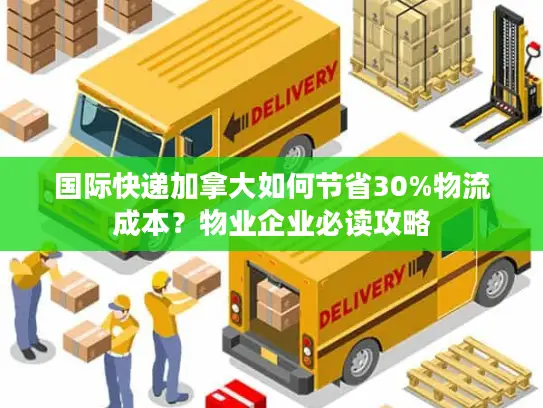 国际快递加拿大如何节省30%物流成本？物业企业必读攻略