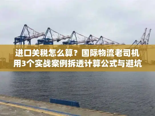 进口关税怎么算？国际物流老司机用3个实战案例拆透计算公式与避坑技巧