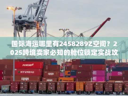 国际海运哪里有2458289Z空间？2025跨境卖家必知的舱位锁定实战攻略