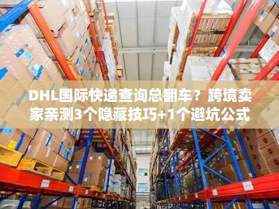 DHL国际快递查询总翻车？跨境卖家亲测3个隐藏技巧+1个避坑公式