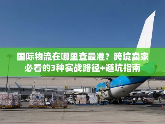 国际物流在哪里查最准？跨境卖家必看的3种实战路径+避坑指南