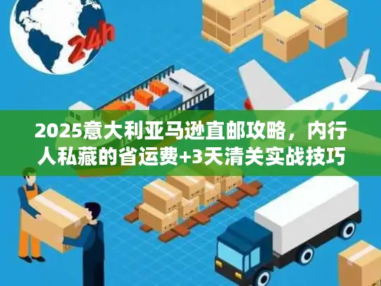 2025意大利亚马逊直邮攻略，内行人私藏的省运费+3天清关实战技巧？