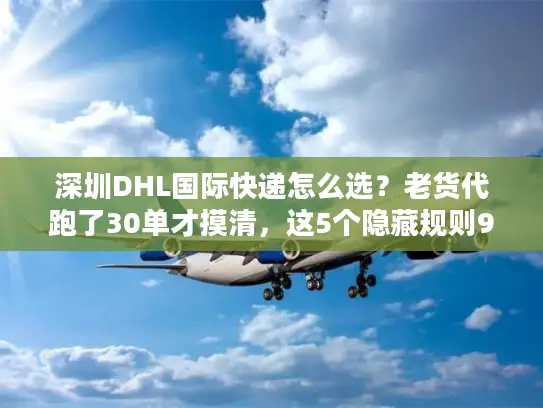 深圳DHL国际快递怎么选？老货代跑了30单才摸清，这5个隐藏规则90%人不知道