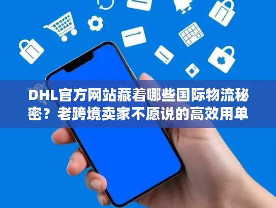 DHL官方网站藏着哪些国际物流秘密？老跨境卖家不愿说的高效用单技巧全在这