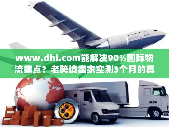 www.dhl.com能解决90%国际物流痛点？老跨境卖家实测3个月的真实体验