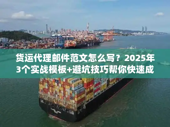 货运代理邮件范文怎么写？2025年3个实战模板+避坑技巧帮你快速成单