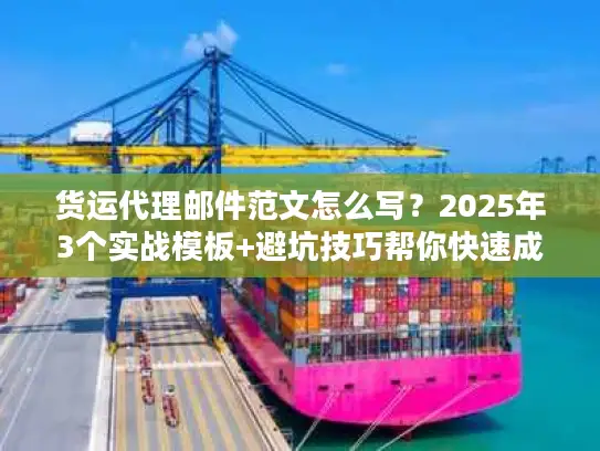 货运代理邮件范文怎么写？2025年3个实战模板+避坑技巧帮你快速成单
