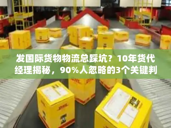 发国际货物物流总踩坑？10年货代经理揭秘，90%人忽略的3个关键判断法