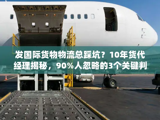 发国际货物物流总踩坑？10年货代经理揭秘，90%人忽略的3个关键判断法