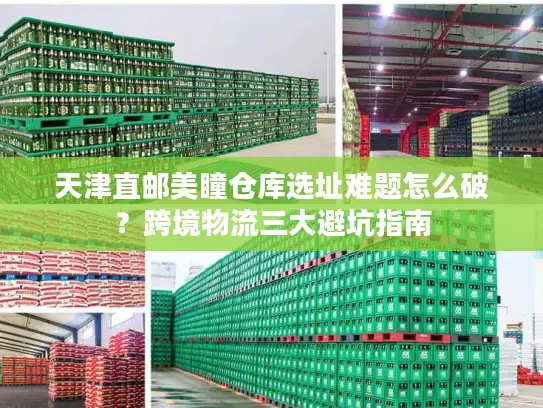 天津直邮美瞳仓库选址难题怎么破？跨境物流三大避坑指南