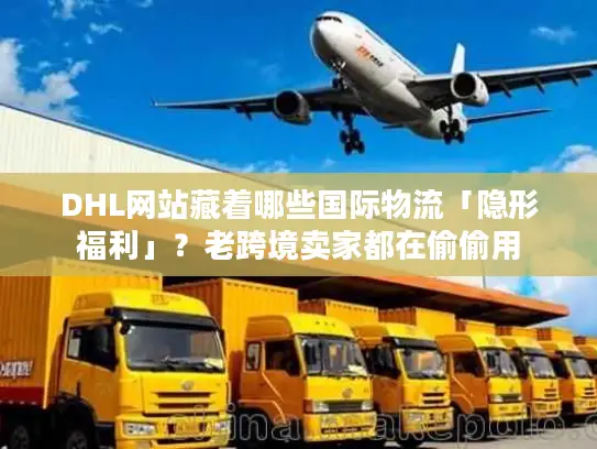 DHL网站藏着哪些国际物流「隐形福利」？老跨境卖家都在偷偷用