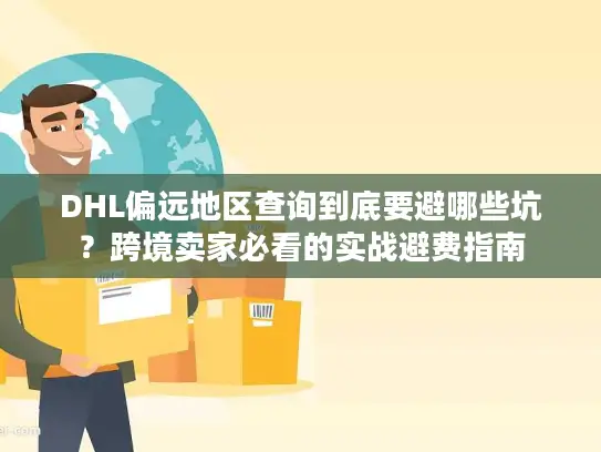 DHL偏远地区查询到底要避哪些坑？跨境卖家必看的实战避费指南
