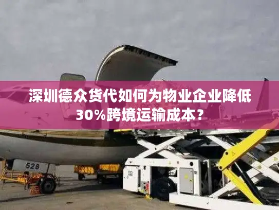 深圳德众货代如何为物业企业降低30%跨境运输成本？