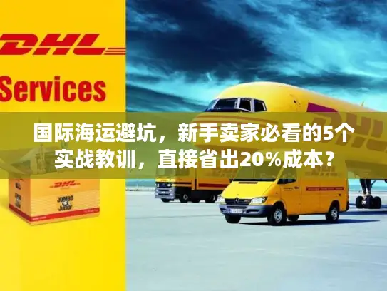 国际海运避坑，新手卖家必看的5个实战教训，直接省出20%成本？