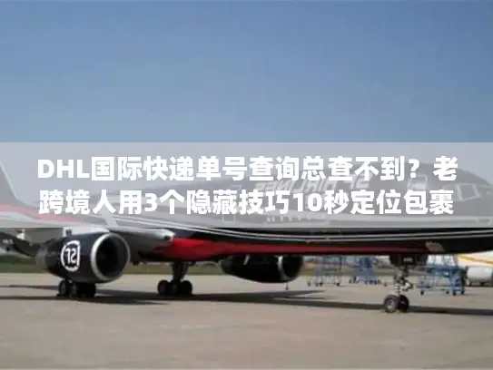 DHL国际快递单号查询总查不到？老跨境人用3个隐藏技巧10秒定位包裹